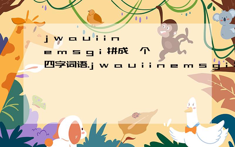 j w a u i i n e m s g i 拼成一个四字词语.j w a u i i n e m s g i 怎样拼成一个四字词语啊?