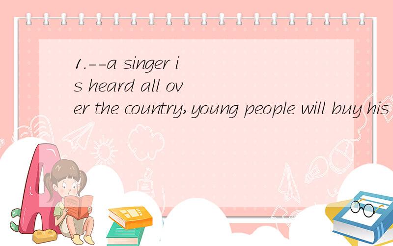 1.--a singer is heard all over the country,young people will buy his or her tapes.A.Still B.Also C.Once D.However2.There are other kinds of music ---are popularA.whom b.what c.who d.that3.The two teachers both think from the bookstore students can ge