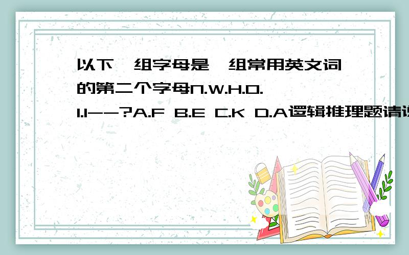 以下一组字母是一组常用英文词的第二个字母N.W.H.O.I.I--?A.F B.E C.K D.A逻辑推理题请说明理由不要说哪个选项概率大什么的,ok?