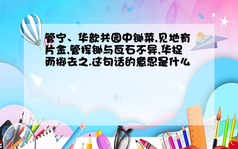 管宁、华歆共园中锄菜,见地有片金,管挥锄与瓦石不异,华捉而掷去之.这句话的意思是什么