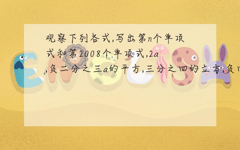 观察下列各式,写出第n个单项式和第2008个单项式,2a,负二分之三a的平方,三分之四的立方,负四分之五的四次方,五分之六的五次方,负六分之七的六次方.（1）写出第n个单项式；（2）写出第2008