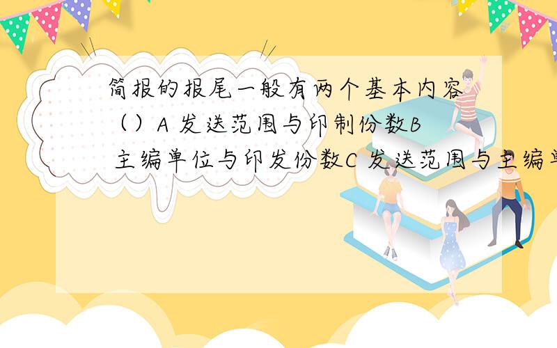 简报的报尾一般有两个基本内容（）A 发送范围与印制份数B 主编单位与印发份数C 发送范围与主编单位D 印发日期与印发份数查了很多资料,感觉发送范围,主编单位和印制份数都有,没提到有