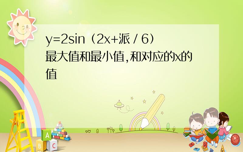 y=2sin（2x+派／6）最大值和最小值,和对应的x的值