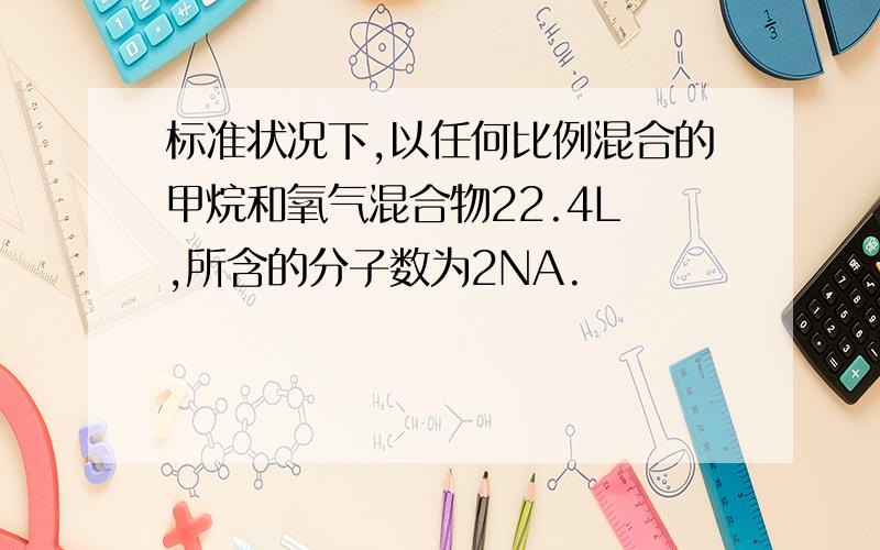 标准状况下,以任何比例混合的甲烷和氧气混合物22.4L ,所含的分子数为2NA.                         