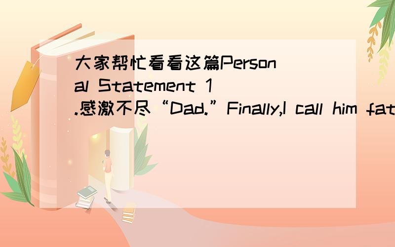 大家帮忙看看这篇Personal Statement 1.感激不尽“Dad.”Finally,I call him father.It is the first time I have accepted him in four years.Since I was born,I have never seen my biological father.Mother would not say anything about him.Whenev