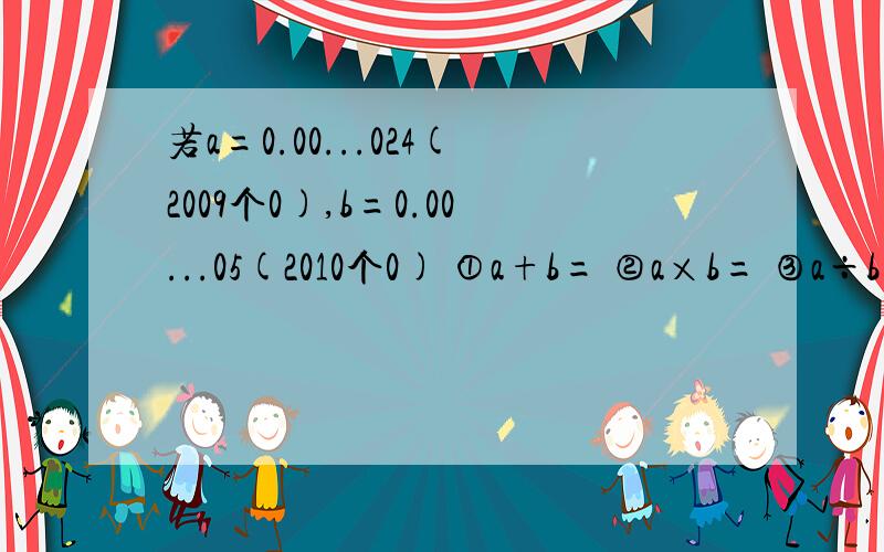 若a=0.00...024(2009个0),b=0.00...05(2010个0) ①a+b= ②a×b= ③a÷b=