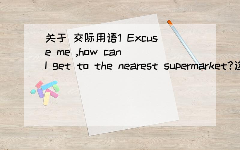 关于 交际用语1 Excuse me ,how can I get to the nearest supermarket?这题为什么不能选D A It's not very far from here B The supermarket is very large C The goods there are very expensive D Sorry ,sir.I'm a stranger here myself 2 What's the