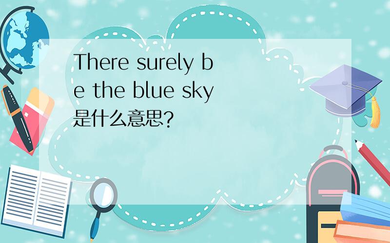 There surely be the blue sky是什么意思?