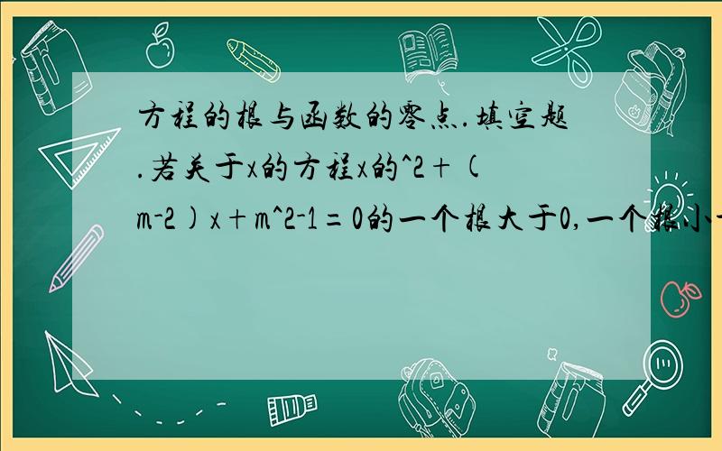 方程的根与函数的零点.填空题.若关于x的方程x的^2+(m-2)x+m^2-1=0的一个根大于0,一个根小于0,则m的取值范围