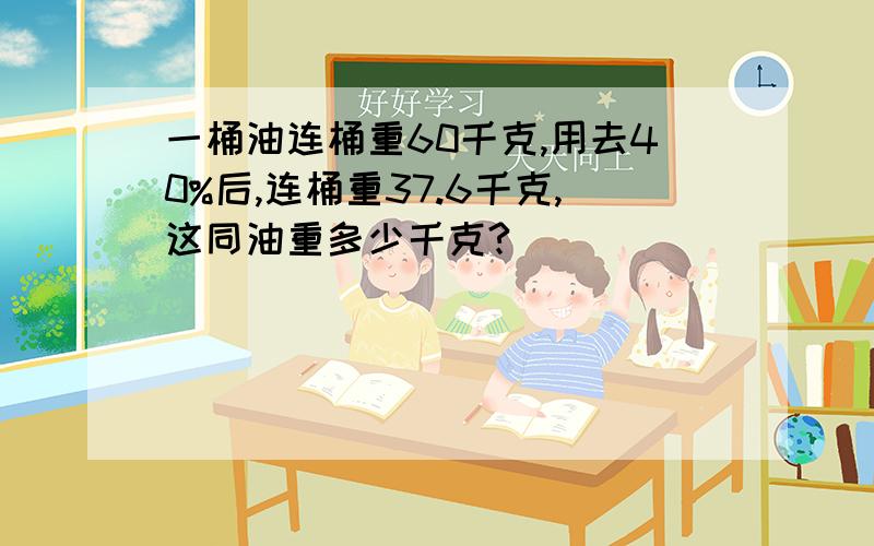 一桶油连桶重60千克,用去40%后,连桶重37.6千克,这同油重多少千克?