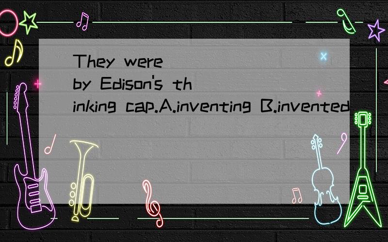 They were ( ) by Edison's thinking cap.A.inventing B.invented