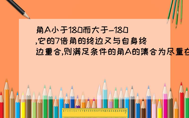 角A小于180而大于-180,它的7倍角的终边又与自身终边重合,则满足条件的角A的集合为尽量在今天之内拜托了