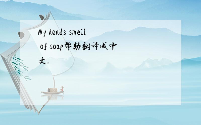 My hands smell of soap帮助翻译成中文.