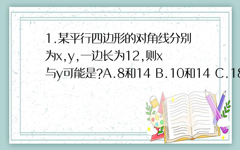 1.某平行四边形的对角线分别为x,y,一边长为12,则x与y可能是?A.8和14 B.10和14 C.18 和20 D.10和 34这个告诉我为什么2.过矩形四个顶点分别作对角线的平行线,则所围成的四边形是a 平行四边形 b 矩形