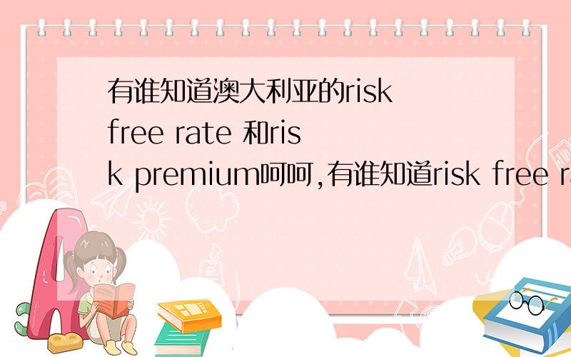 有谁知道澳大利亚的risk free rate 和risk premium呵呵,有谁知道risk free rate 和risk premium,