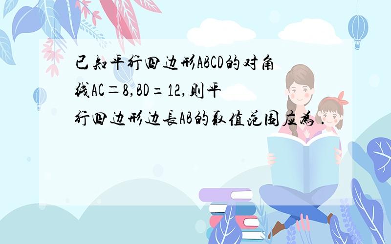 已知平行四边形ABCD的对角线AC＝8,BD=12,则平行四边形边长AB的取值范围应为 .