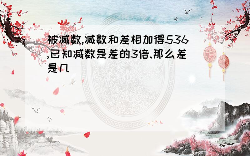 被减数,减数和差相加得536,已知减数是差的3倍.那么差是几