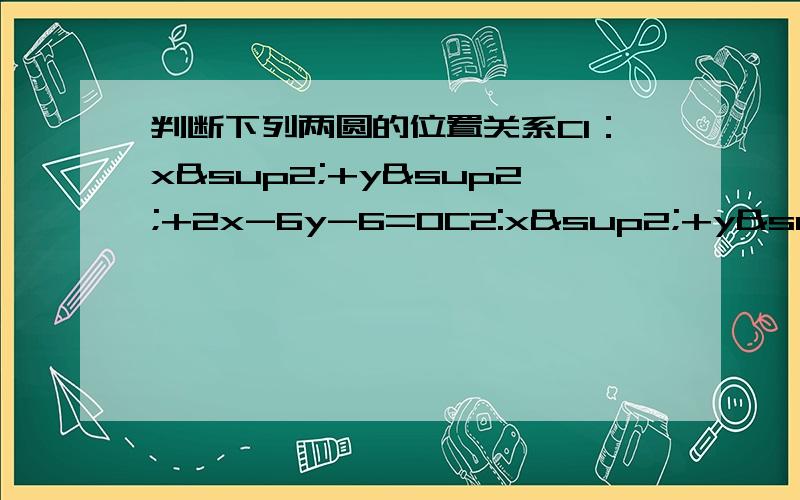 判断下列两圆的位置关系C1：x²+y²+2x-6y-6=0C2:x²+y²-4x+2y+4=0