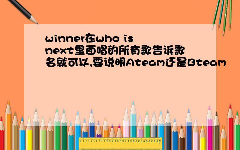 winner在who is next里面唱的所有歌告诉歌名就可以,要说明Ateam还是Bteam