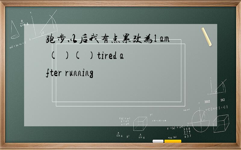 跑步以后我有点累改为l am ( )( )tired after running