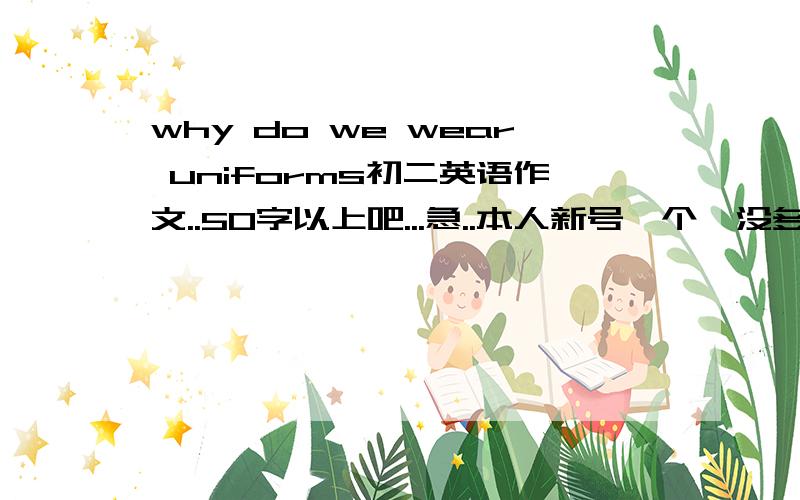 why do we wear uniforms初二英语作文..50字以上吧...急..本人新号一个,没多少分可以给大家..