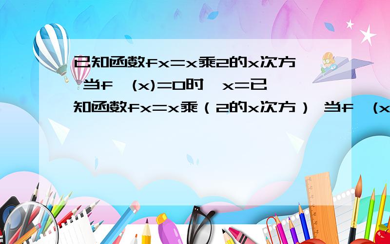 已知函数fx=x乘2的x次方 当f'(x)=0时,x=已知函数fx=x乘（2的x次方） 当f'(x)=0时,x=