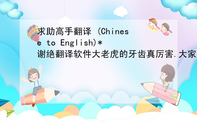 求助高手翻译 (Chinese to English)*谢绝翻译软件大老虎的牙齿真厉害.大家都害怕老虎,只有狐狸说：“我不怕,我还能把老虎的牙齿全拔掉呢.”大家都害怕老虎,只有狐狸说：“我不怕,我还能把老