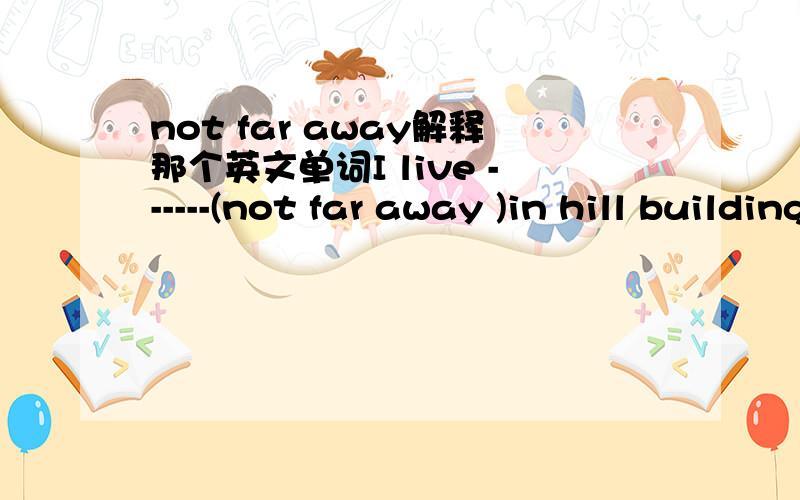 not far away解释那个英文单词I live ------(not far away )in hill building