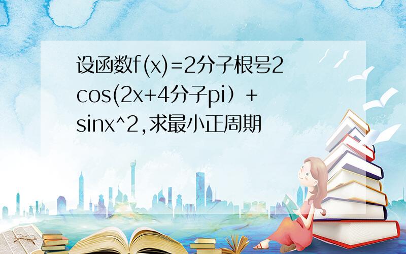 设函数f(x)=2分子根号2cos(2x+4分子pi）+sinx^2,求最小正周期