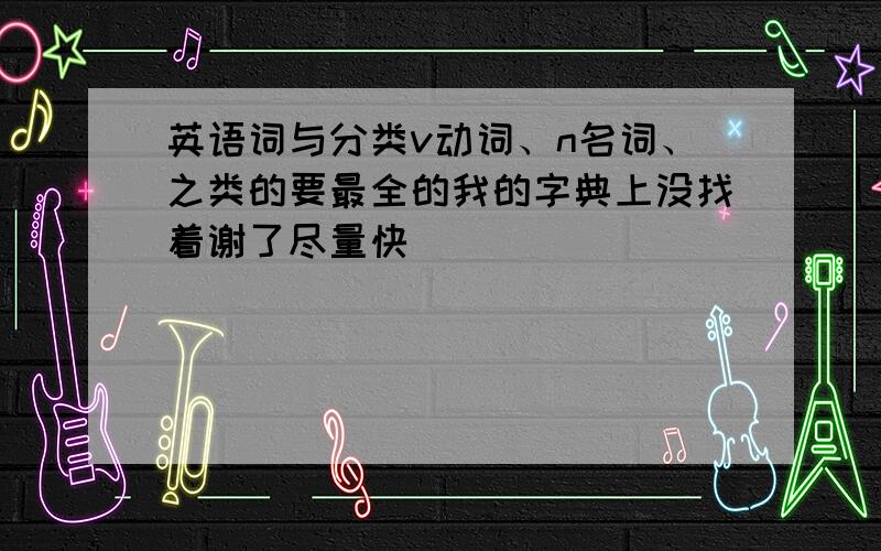 英语词与分类v动词、n名词、之类的要最全的我的字典上没找着谢了尽量快