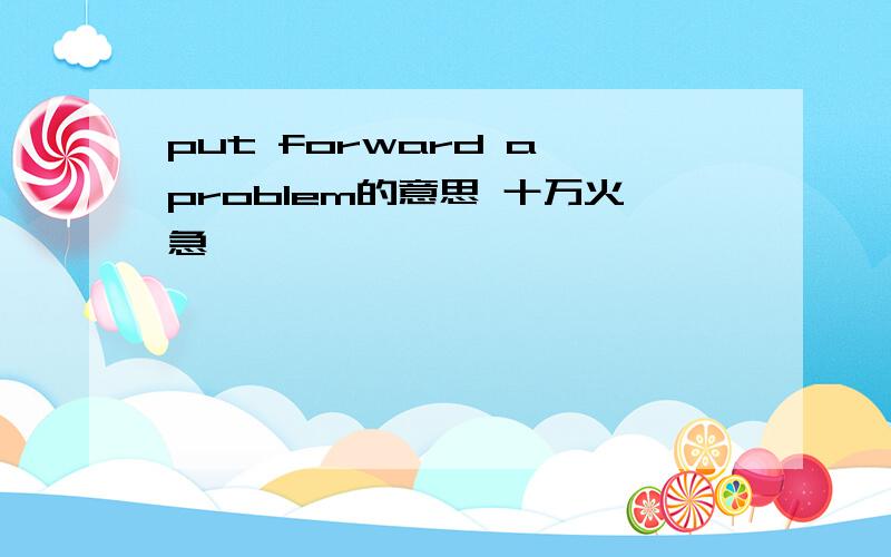 put forward a problem的意思 十万火急