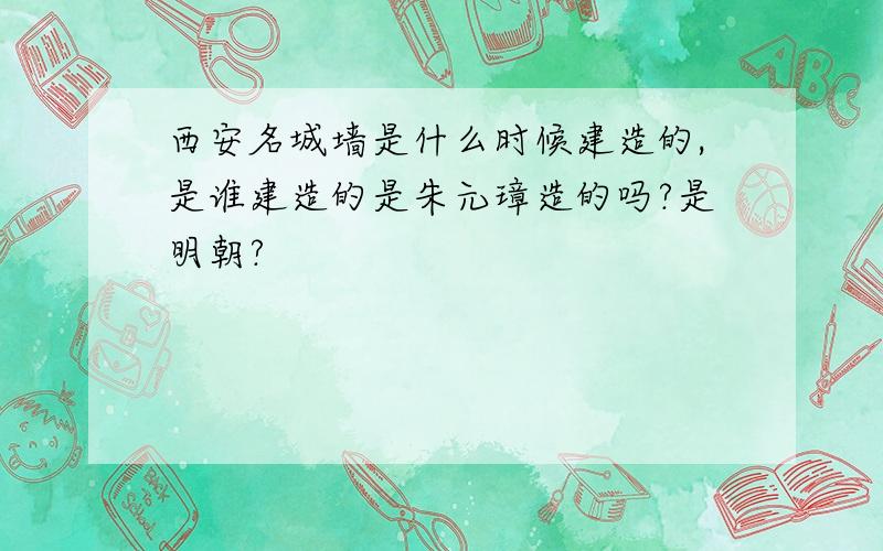 西安名城墙是什么时候建造的,是谁建造的是朱元璋造的吗?是明朝?