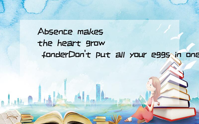 Absence makes the heart grow fonderDon't put all your eggs in one basket