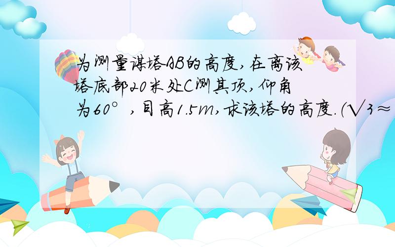 为测量谋塔AB的高度,在离该塔底部20米处C测其顶,仰角为60°,目高1.5m,求该塔的高度.（√3≈1.7）如题.