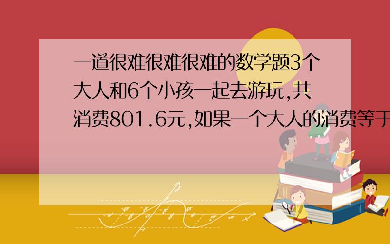 一道很难很难很难的数学题3个大人和6个小孩一起去游玩,共消费801.6元,如果一个大人的消费等于2个小孩的消费,则每个大人应付多少元?