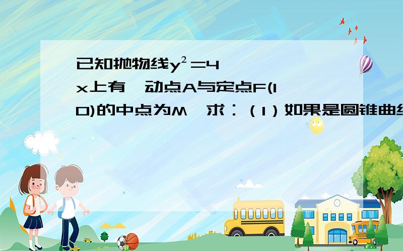 已知抛物线y²=4x上有一动点A与定点F(1,0)的中点为M,求：（1）如果是圆锥曲线,指出其名称,求其焦点坐标