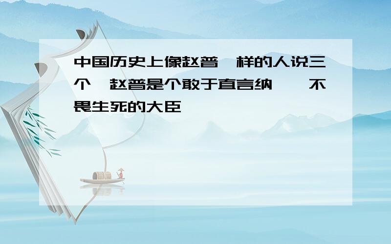 中国历史上像赵普一样的人说三个,赵普是个敢于直言纳谏,不畏生死的大臣