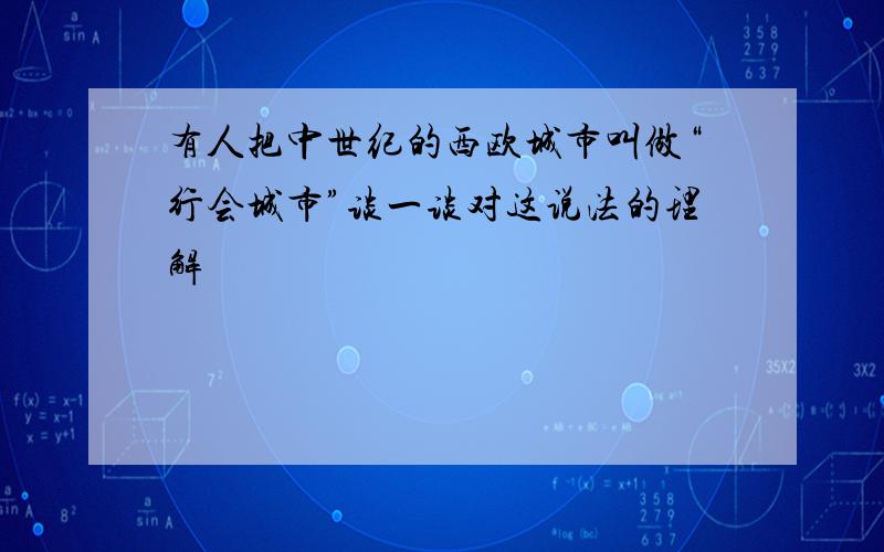 有人把中世纪的西欧城市叫做“行会城市”谈一谈对这说法的理解