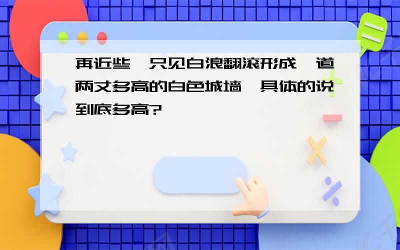 再近些,只见白浪翻滚形成一道两丈多高的白色城墙,具体的说到底多高?