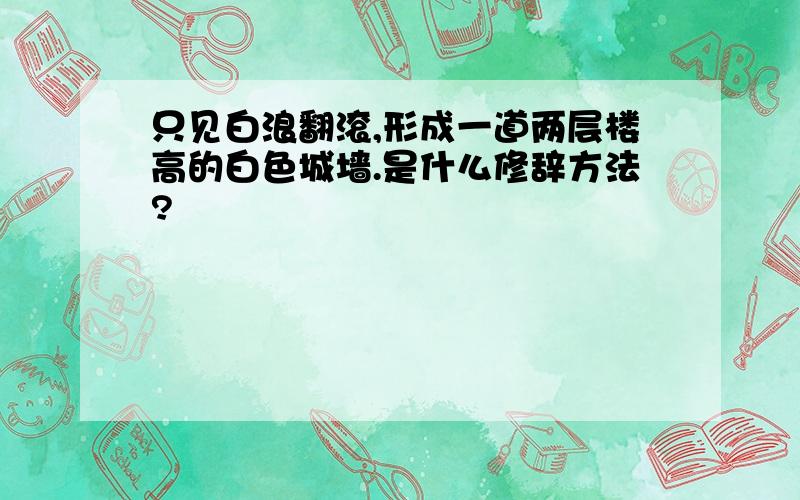 只见白浪翻滚,形成一道两层楼高的白色城墙.是什么修辞方法?