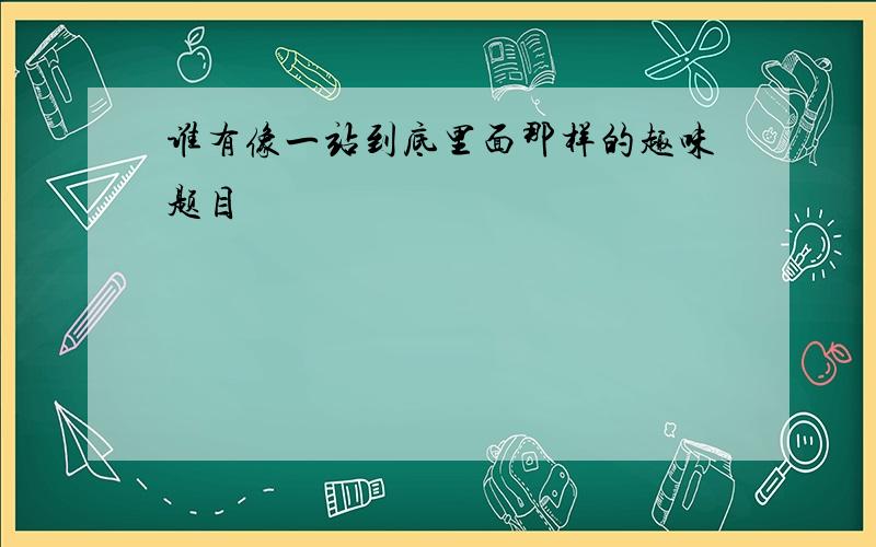 谁有像一站到底里面那样的趣味题目