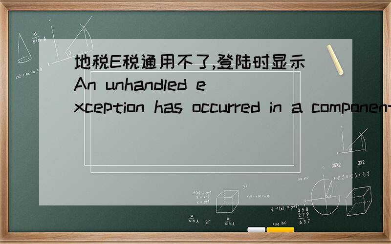 地税E税通用不了,登陆时显示An unhandled exception has occurred in a component in you application…An unhandled exception has occurred in a component in you application.Click continue and application will ignore this error and attempt to c