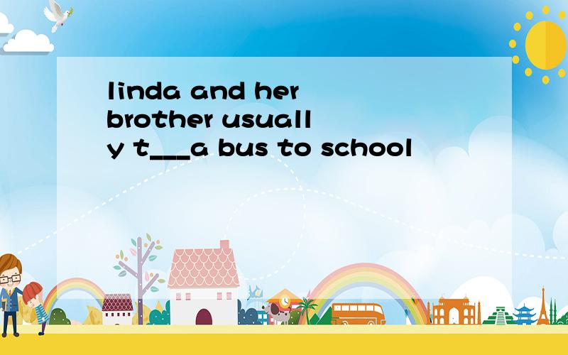 linda and her brother usually t___a bus to school