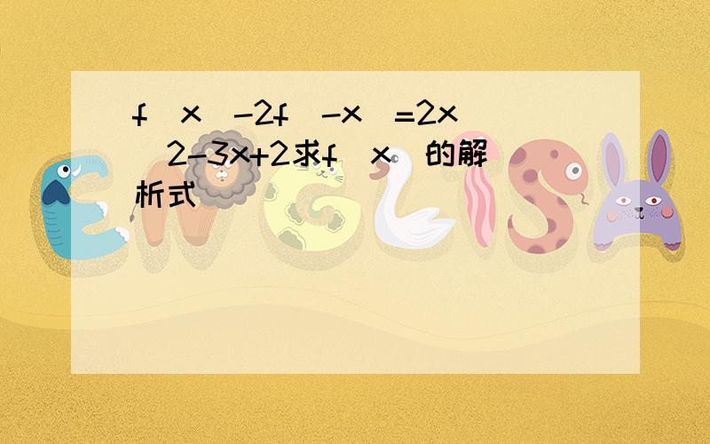 f(x)-2f(-x)=2x^2-3x+2求f(x)的解析式