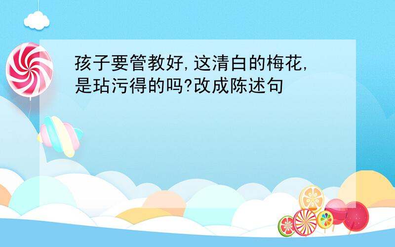 孩子要管教好,这清白的梅花,是玷污得的吗?改成陈述句