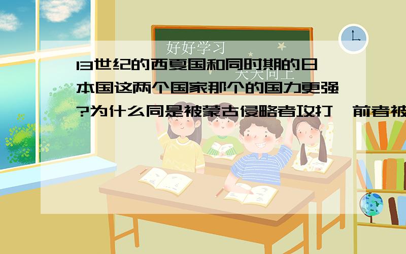 13世纪的西夏国和同时期的日本国这两个国家那个的国力更强?为什么同是被蒙古侵略者攻打,前者被亡国王族,而后者却能将侵略者挡在国门之外呢?