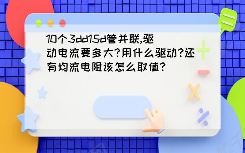 10个3dd15d管并联,驱动电流要多大?用什么驱动?还有均流电阻该怎么取值?