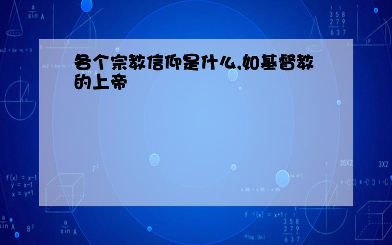 各个宗教信仰是什么,如基督教的上帝