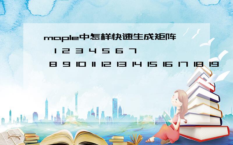 maple中怎样快速生成矩阵【1 2 3 4 5 6 7 8 9 10 11 12 13 14 15 16 17 18 19……】