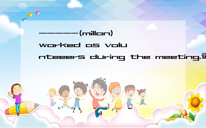 -----(millon) worked as volunteeers during the meeting.适当形式填空这里应该用millon的什么形式?